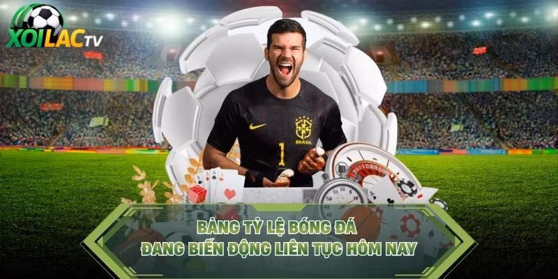 Bảng tỷ lệ bóng đá đang biến động liên tục hôm nay