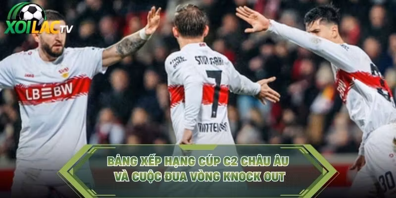 Bảng Xếp Hạng Cúp C2 Châu Âu Và Cuộc Đua Vòng Knock Out
