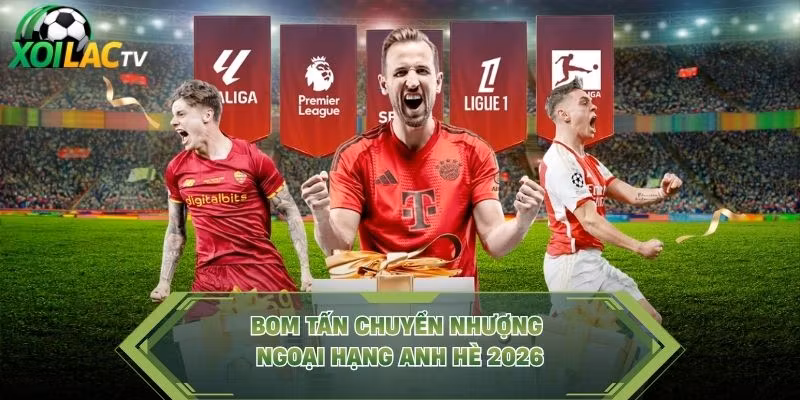 Bom tấn chuyển nhượng Ngoại hạng Anh hè 2026