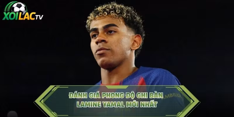 Đánh giá phong độ ghi bàn Lamine Yamal mới nhất