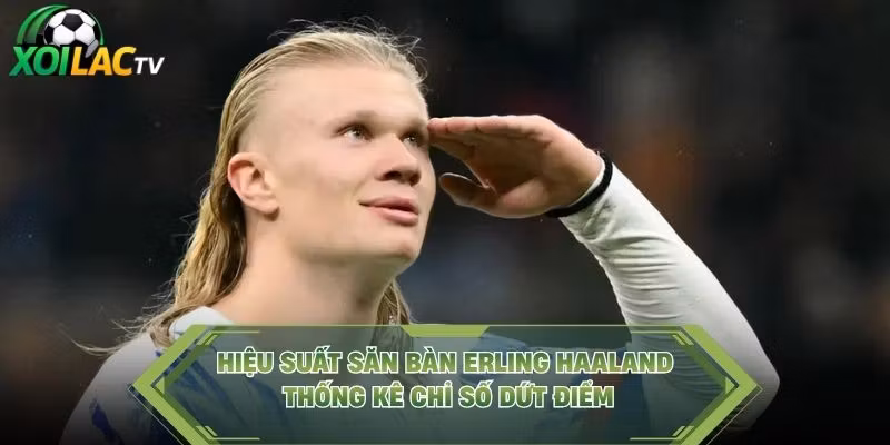 Hiệu Suất Săn Bàn Erling Haaland – Thống Kê Chỉ Số Dứt Điểm