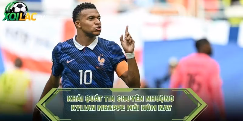 Khái quát tin chuyển nhượng Kylian Mbappe mới hôm nay