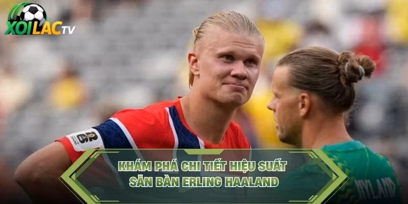 Khám phá chi tiết hiệu suất săn bàn Erling Haaland