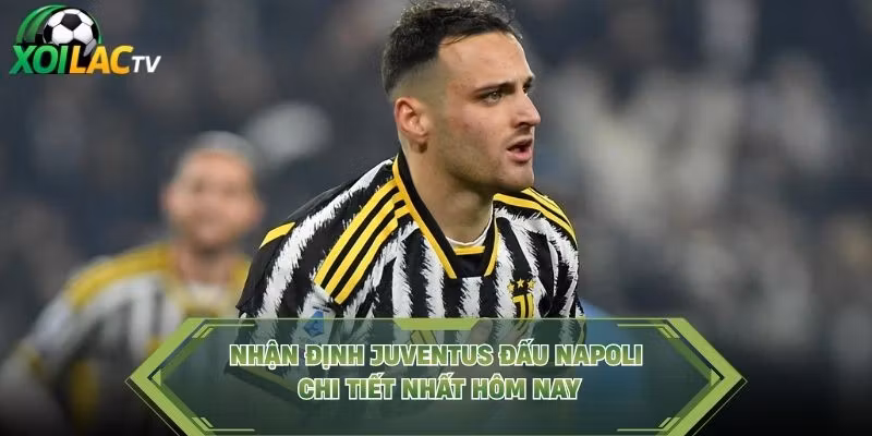 Nhận định Juventus đấu Napoli chi tiết nhất hôm nay
