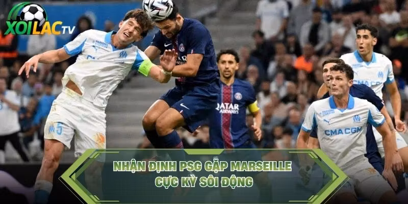 Nhận định PSG gặp Marseille cực kỳ sôi động