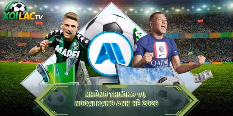 Những thương vụ Ngoại hạng Anh hè 2026