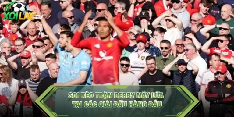Soi Kèo Trận Derby Nảy Lửa Tại Các Giải Đấu Hàng Đầu