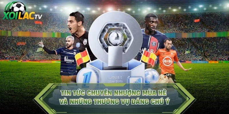 Tin tức chuyển nhượng mùa hè và những thương vụ đáng chú ý